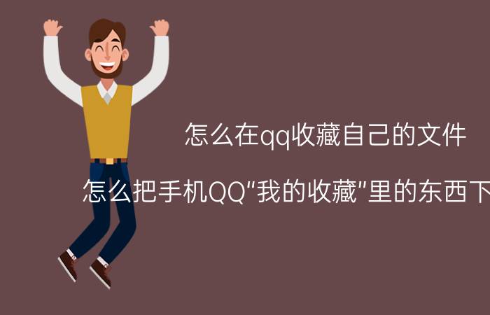 怎么在qq收藏自己的文件 怎么把手机QQ“我的收藏”里的东西下载下来？